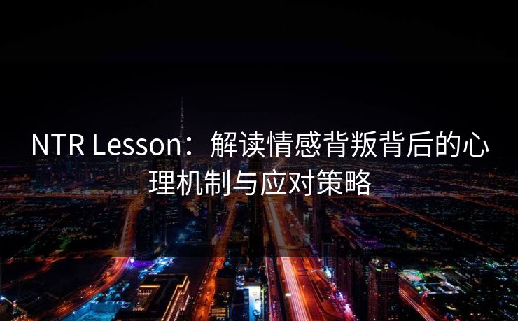 NTR Lesson：解读情感背叛背后的心理机制与应对策略  第1张