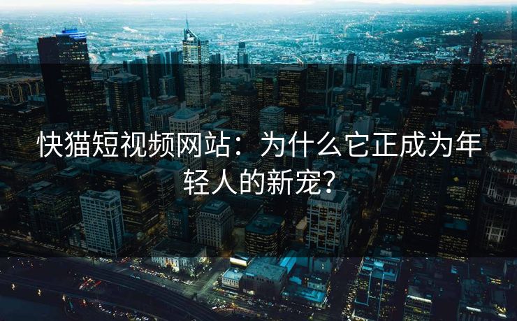 快猫短视频网站：为什么它正成为年轻人的新宠？