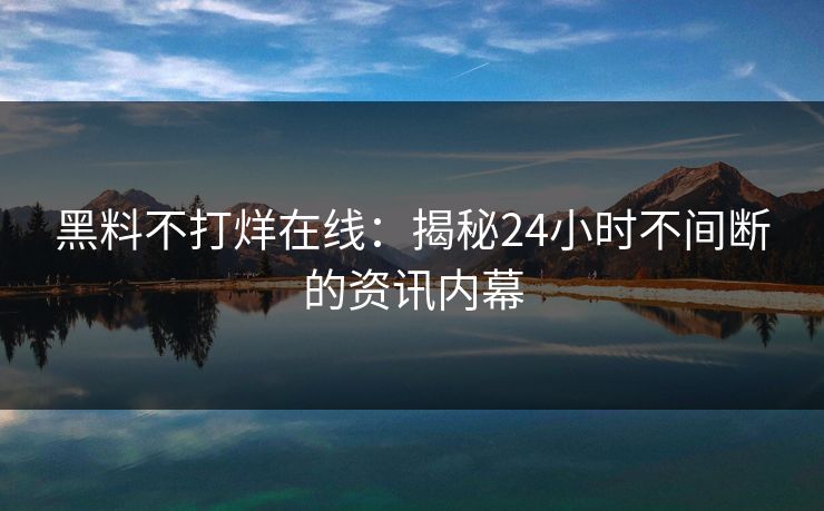黑料不打烊在线：揭秘24小时不间断的资讯内幕