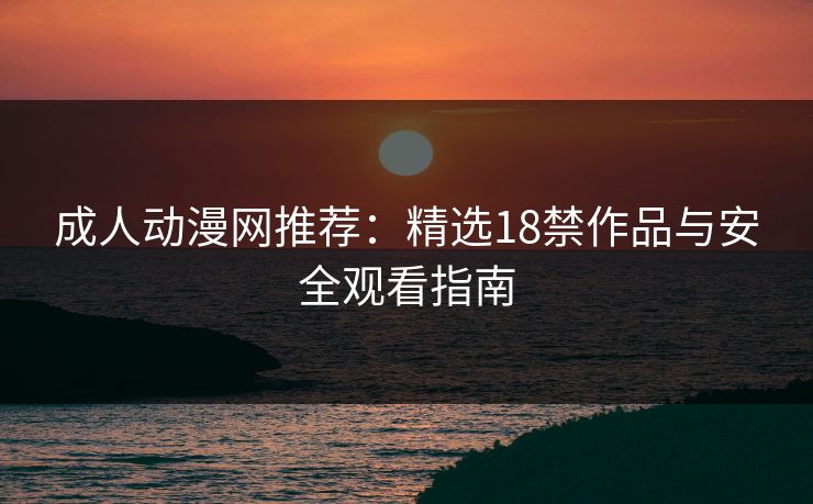 成人动漫网推荐：精选18禁作品与安全观看指南  第1张