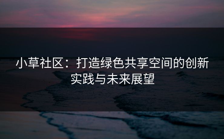 小草社区：打造绿色共享空间的创新实践与未来展望
