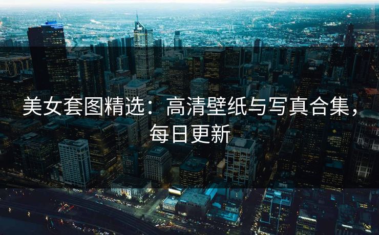 美女套图精选:高清壁纸与写真合集,每日更新 第1张 美女套图精选:高清壁纸与写真合集,每日更新 第1张