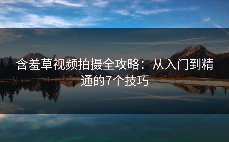 含羞草视频拍摄全攻略：从入门到精通的7个技巧