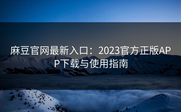 麻豆官网最新入口：2023官方正版APP下载与使用指南  第1张