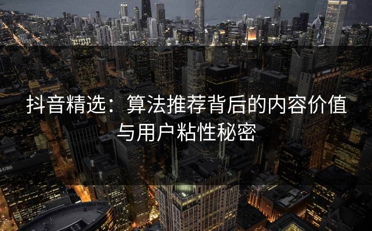 抖音精选：算法推荐背后的内容价值与用户粘性秘密
