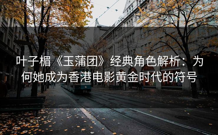 叶子楣《玉蒲团》经典角色解析：为何她成为香港电影黄金时代的符号