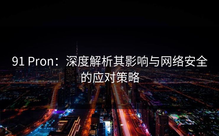 91 Pron:深度解析其影响与网络安全的应对策略 91 Pron:深度解析其影响与网络安全的应对策略