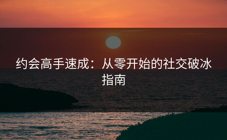 约会高手速成：从零开始的社交破冰指南