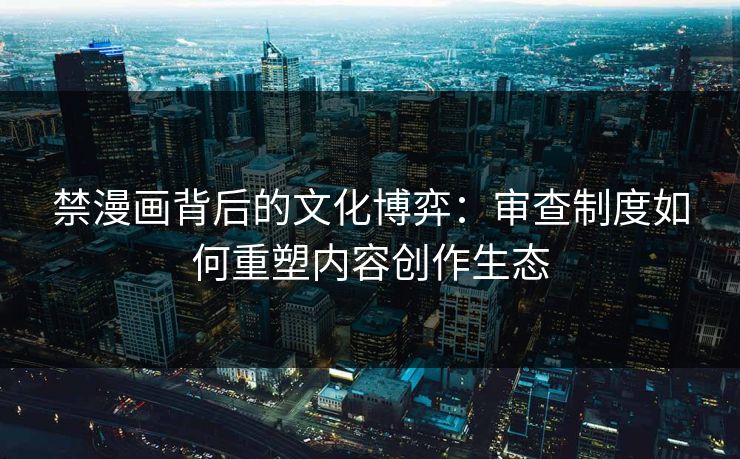 禁漫画背后的文化博弈：审查制度如何重塑内容创作生态