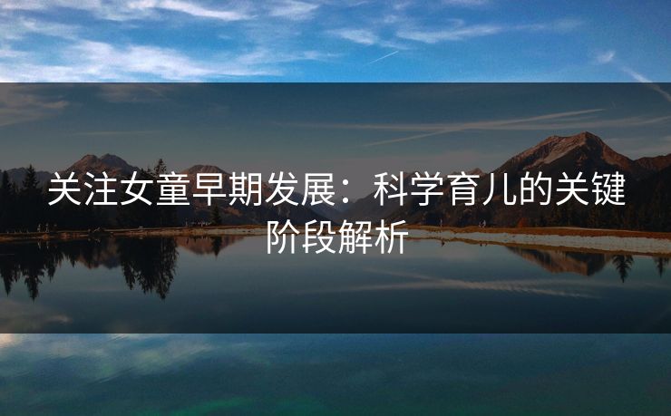 关注女童早期发展：科学育儿的关键阶段解析  第1张