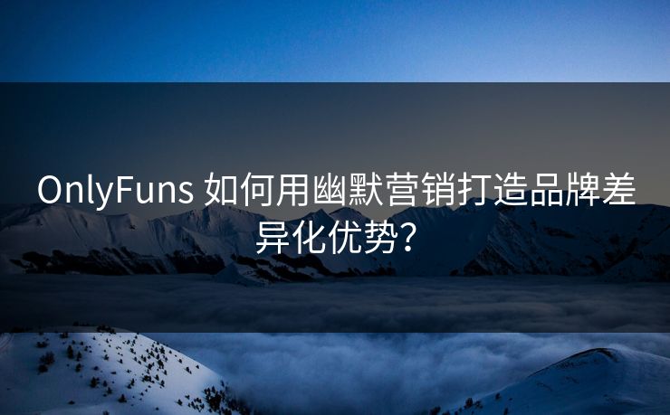OnlyFuns 如何用幽默营销打造品牌差异化优势？