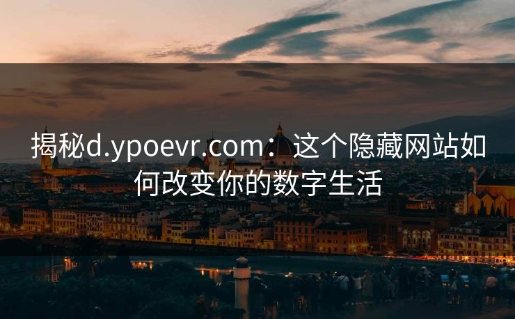 揭秘d.ypoevr.com：这个隐藏网站如何改变你的数字生活