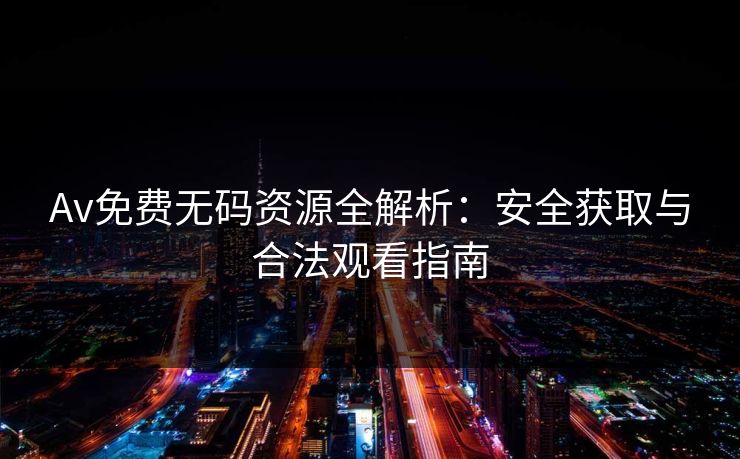 Av免费无码资源全解析：安全获取与合法观看指南