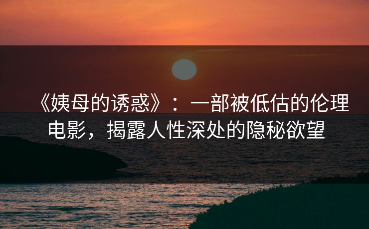 《姨母的诱惑》：一部被低估的伦理电影，揭露人性深处的隐秘欲望  第1张