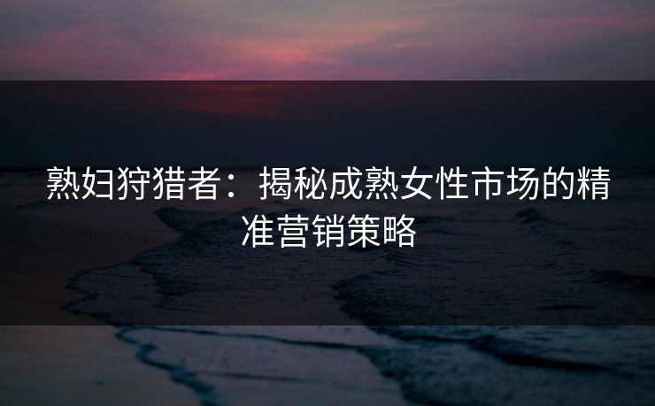 熟妇狩猎者：揭秘成熟女性市场的精准营销策略