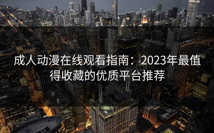 成人动漫在线观看指南：2023年最值得收藏的优质平台推荐