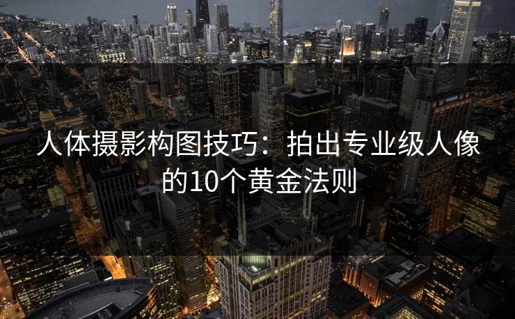 人体摄影构图技巧：拍出专业级人像的10个黄金法则