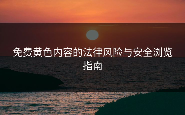 免费黄色内容的法律风险与安全浏览指南