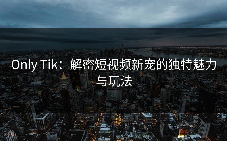 Only Tik：解密短视频新宠的独特魅力与玩法