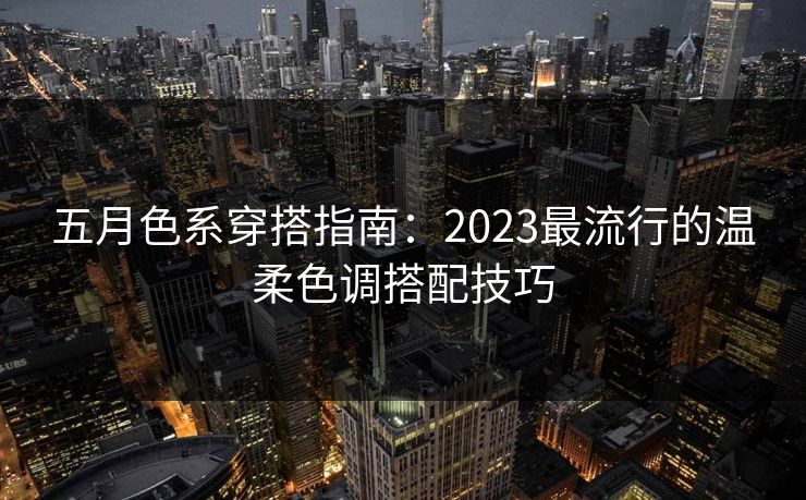 五月色系穿搭指南：2023最流行的温柔色调搭配技巧
