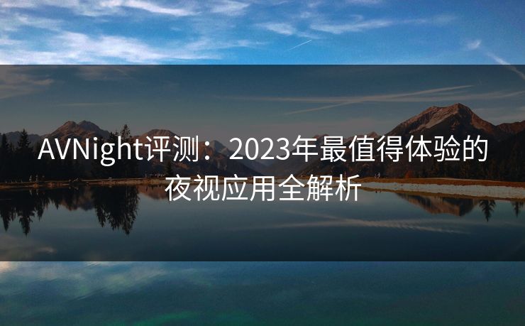 AVNight评测：2023年最值得体验的夜视应用全解析