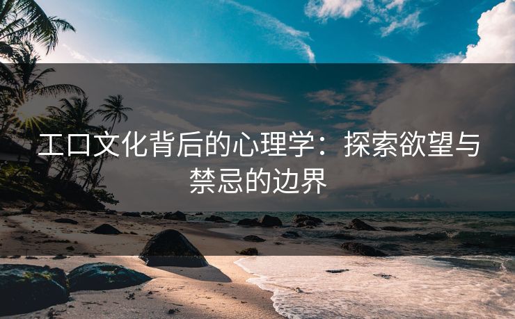 工口文化背后的心理学：探索欲望与禁忌的边界  第1张