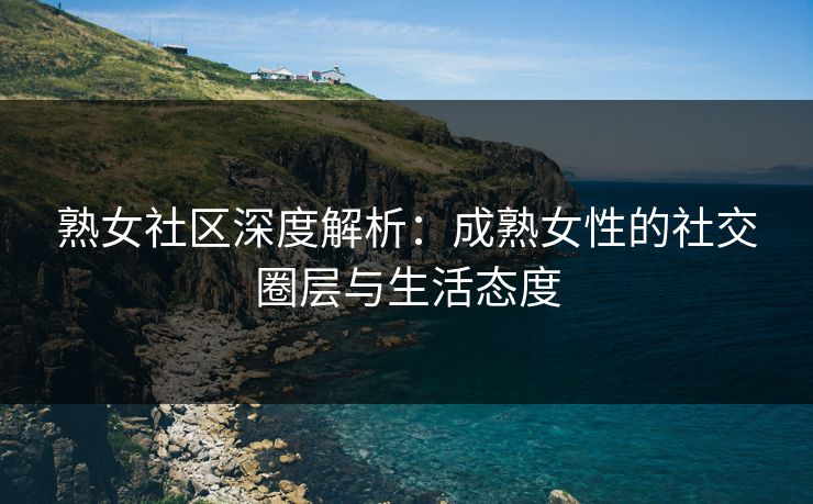 熟女社区深度解析：成熟女性的社交圈层与生活态度  第1张