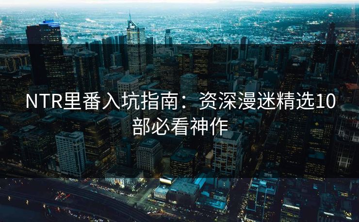 NTR里番入坑指南：资深漫迷精选10部必看神作  第1张