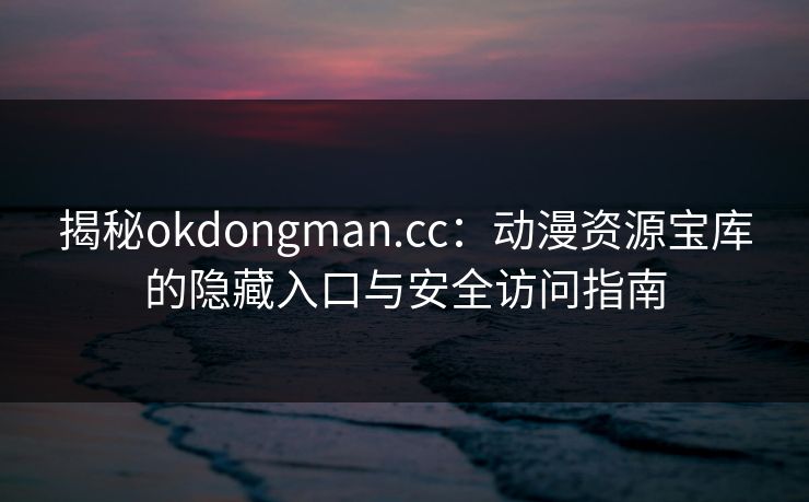 揭秘okdongman.cc：动漫资源宝库的隐藏入口与安全访问指南