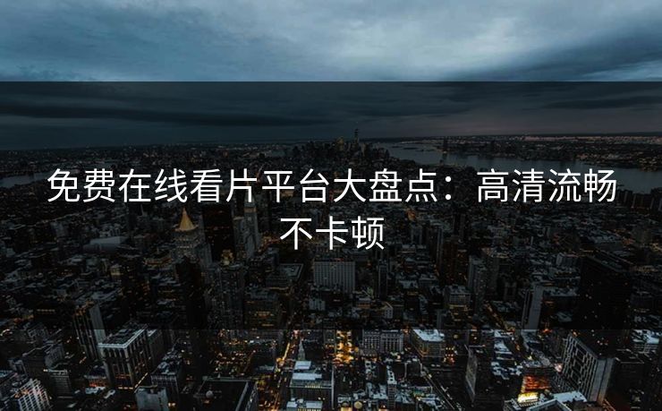 免费在线看片平台大盘点：高清流畅不卡顿