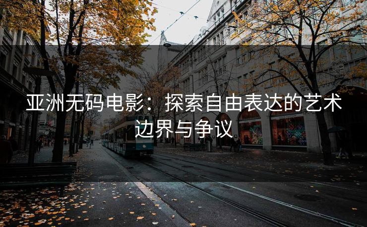 亚洲无码电影：探索自由表达的艺术边界与争议