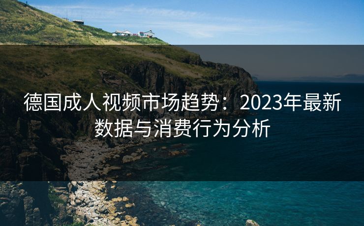 德国成人视频市场趋势：2023年最新数据与消费行为分析