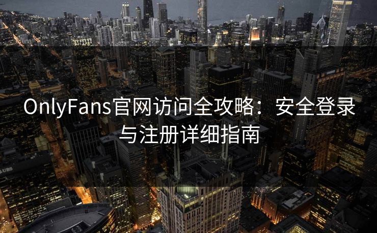 OnlyFans官网访问全攻略：安全登录与注册详细指南
