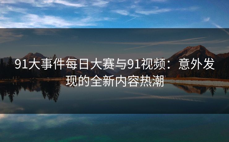 91大事件每日大赛与91视频：意外发现的全新内容热潮  第1张