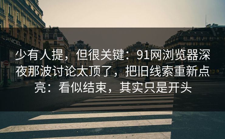 少有人提，但很关键：91网浏览器深夜那波讨论太顶了，把旧线索重新点亮：看似结束，其实只是开头  第1张