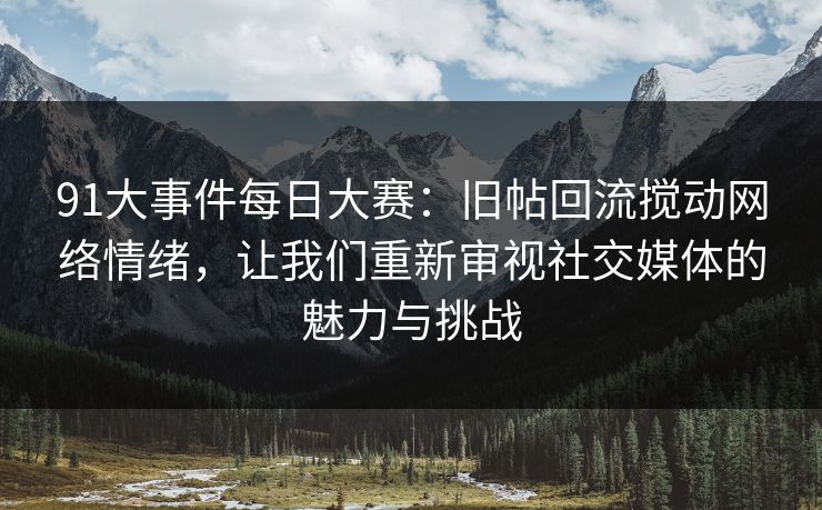 91大事件每日大赛：旧帖回流搅动网络情绪，让我们重新审视社交媒体的魅力与挑战  第1张